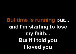 But time is running out...

and I'm starting to lose
my faith...
But ifl told you
I loved you