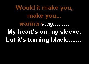 Would it make you,
make you...
wanna stay .........

My heart's on my sleeve,
but it's turning black .........