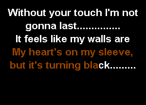 Without your touch I'm not
gonna last ...............
It feels like my walls are
My heart's on my sleeve,
but it's turning black .........