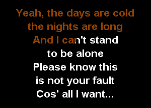 Yeah, the days are cold
the nights are long
And I can't stand
to be alone
Please know this
is not your fault

005' all I want... I