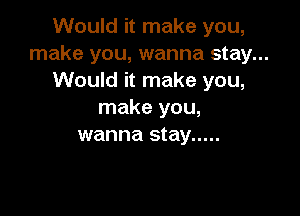 Would it make you,
make you, wanna stay...
Would it make you,

make you,
wanna stay .....