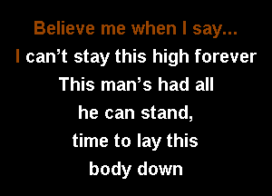 Believe me when I say...
I canht stay this high forever
This manhs had all

he can stand,
time to lay this
body down