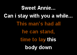 Sweet Annie...
Can i stay with you a while...
This man s had all

he can stand,
time to lay this
body down