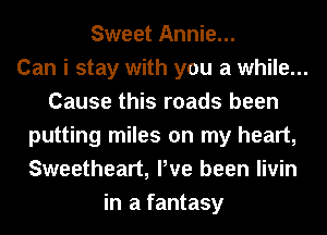 Sweet Annie...
Can i stay with you a while...
Cause this roads been
putting miles on my heart,
Sweetheart, Pve been livin
in a fantasy