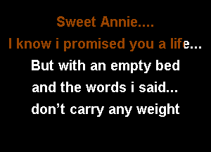Sweet Annie....

I know i promised you a life...
But with an empty bed
and the words i said...
don,t carry any weight