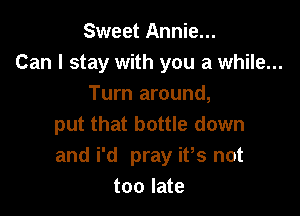Sweet Annie...
Can I stay with you a while...
Turn around,

put that bottle down
and i'd pray ifs not
too late