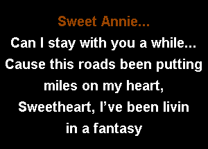 Sweet Annie...

Can I stay with you a while...
Cause this roads been putting
miles on my heart,
Sweetheart, Pve been livin
in a fantasy