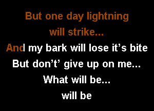 But one day lightning
will strike...
And my bark will lose itls bite

But doniti give up on me...
What will be...
will be