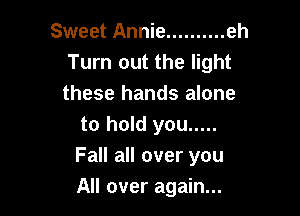 Sweet Annie .......... eh
Turn out the light
these hands alone

to hold you .....
Fall all over you
All over again...