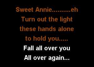 Sweet Annie .......... eh
Turn out the light
these hands alone

to hold you .....
Fall all over you
All over again...