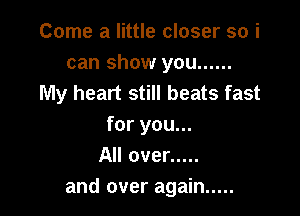 Come a little closer so i
can show you ......
My heart still beats fast

for you...
All over .....
and over again .....