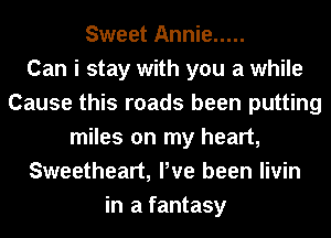 Sweet Annie .....

Can i stay with you a while
Cause this roads been putting
miles on my heart,
Sweetheart, Pve been livin
in a fantasy