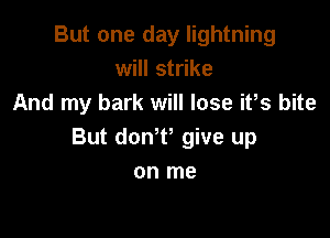 But one day lightning
will strike
And my bark will lose itls bite

But donltl give up
on me