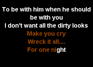 To be with him when he should
be with you
I don't want all the dirty looks

Make you cry
Wreck it all....
For one night