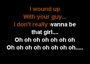 I wound up
With your guy...
I don't really wanna be

that girl....
Oh oh oh oh oh oh oh
Oh oh oh oh oh oh oh oh .....