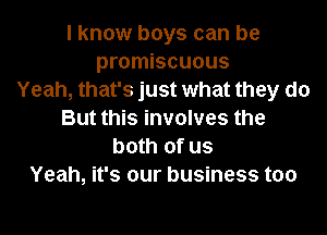 I know boys can be
promiscuous
Yeah, that's just what they do
But this involves the
both of us
Yeah, it's our business too