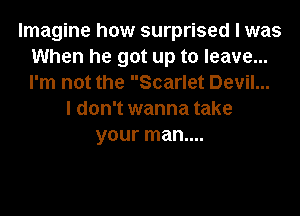 Imagine how surprised I was
When he got up to leave...
I'm not the Scarlet Devil...

I don't wanna take
your man....