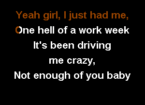 Yeah girl, ljust had me,
One hell of a work week
It's been driving

me crazy,
Not enough of you baby