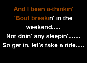 And I been a-thinkin'
'Bout breakin' in the
weekend .....

Not doin' any sleepin' .......
So get in, let's take a ride .....