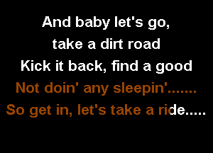 And baby let's go,
take a dirt road
Kick it back, find a good
Not doin' any sleepin' .......
So get in, let's take a ride .....
