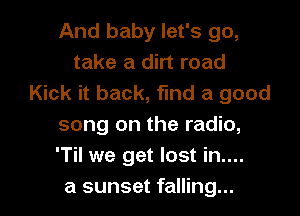 And baby let's go,
take a dirt road
Kick it back, find a good

song on the radio,
'Til we get lost in....
a sunset falling...