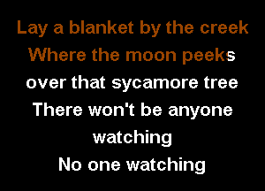 Lay a blanket by the creek
Where the moon peeks
over that sycamore tree

There won't be anyone
watching
No one watching