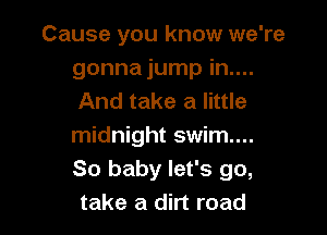 Cause you know we're
gonna jump in....
And take a little

midnight swim...
So baby let's go,
take a dirt road