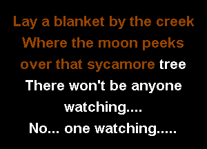 Lay a blanket by the creek
Where the moon peeks
over that sycamore tree

There won't be anyone
watching...
No... one watching .....