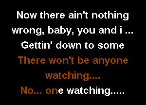 Now there ain't nothing
wrong, baby, you and i
Gettin' down to some
There won't be anyone
watching...

No... one watching .....