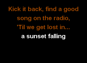 Kick it back, find a good
song on the radio,
'Til we get lost in...

a sunset falling