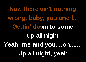 Now there ain't nothing
wrong, baby, you and l...
Gettin' down to some
up all night
Yeah, me and you....oh .......
Up all night, yeah