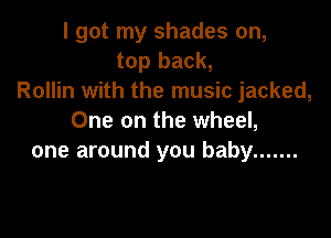 I got my shades on,
top back,
Rollin with the music jacked,

One on the wheel,
one around you baby .......