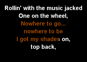 Rollin' with the music jacked
One on the wheel,
Nowhere to go...

nowhere to be
I got my shades on,
top back,