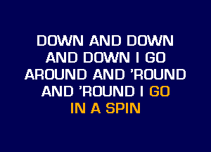 DOWN AND DOWN
AND DOWN I GO
AROUND AND 'RDUND
AND TIOUND I GO
IN A SPIN

g