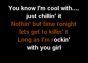 You know I'm cool with....
just chillin' it
Nothin' but time tonight

lets get to killin' it
Long as I'm rockin'
with you girl