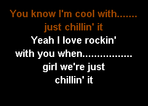 You know I'm cool with .......
just chillin' it
Yeah I love rockin'

with you when .................
girl we're just
chillin' it