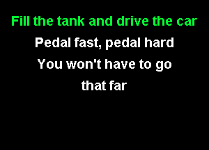 Fill the tank and drive the car
Pedal fast, pedal hard
You won't have to go

that far