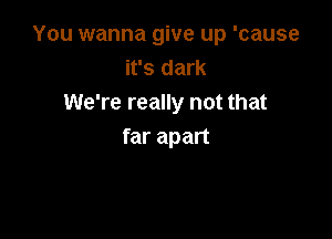 You wanna give up 'cause
it's dark
We're really not that

far apart