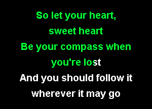 So let your heart,
sweet heart
Be your compass when

you're lost
And you should follow it
wherever it may go