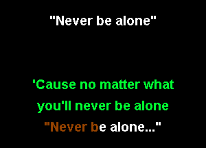 Never be alone

'Cause no matter what
you'll never be alone
Never be alone...