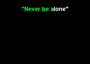 Never be alone