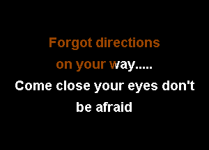 Forgot directions
on your way .....

Come close your eyes don't
be afraid