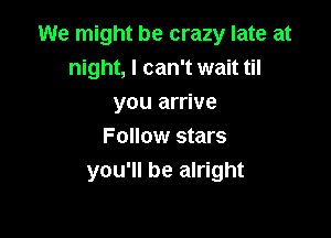 We might be crazy late at
night, I can't wait til
you arrive

Follow stars
you'll be alright