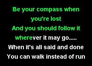 Be your compass when
you're lost
And you should follow it
wherever it may go .....
When it's all said and done
You can walk instead of run