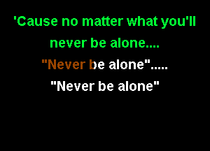 'Cause no matter what you'll
never be alone....
Never be alone .....

Never be alone