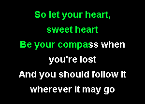 So let your heart,
sweet heart
Be your compass when

you're lost
And you should follow it
wherever it may go