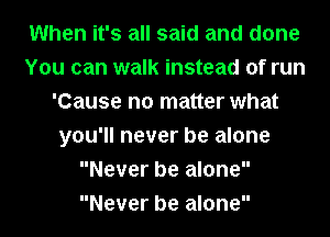 When it's all said and done
You can walk instead of run
'Cause no matter what
you'll never be alone
Never be alone
Never be alone