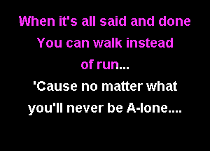 When it's all said and done
You can walk instead
of run...

'Cause no matter what
you'll never be A-lone....
