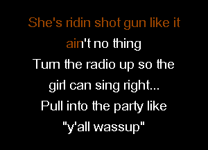 She's ridin shot gun like it
ain't no thing
Tum the radio up so the

gir1 can sing right...
Pull into the party like

y all wassup