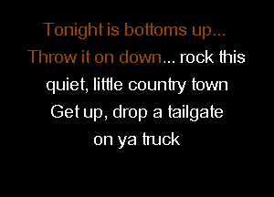 Tonight is bottoms up...
Throw it on down... rock this
quiet, little country town

Get up, drop a tailgate

on ya truck